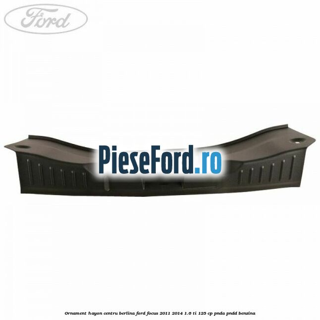 Ornament hayon centru berlina Ford Focus 2011-2014 1.6 Ti 125 cp Ornament hayon centru berlina Ford Focus 2011-2014 1.6 Ti 125 cp PNDA, PNDD benzina