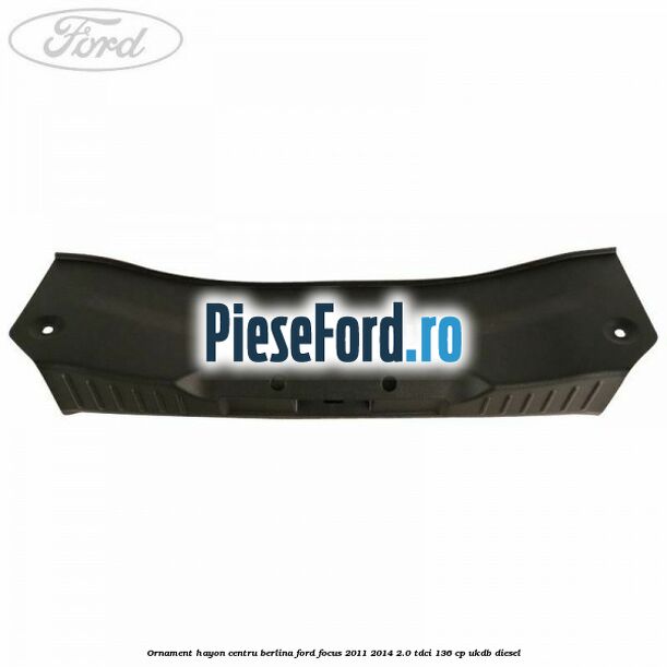 Ornament hayon centru berlina Ford Focus 2011-2014 2.0 TDCi 136 cp UKDB diesel