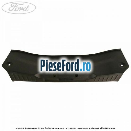 Ornament hayon centru berlina Ford Focus 2014-2018 1.0 EcoBoost 100 cp Ornament hayon centru berlina Ford Focus 2014-2018 1.0 EcoBoost 100 cp M2DA, M2DB, M2DC, SFDA, SFDB benzina
