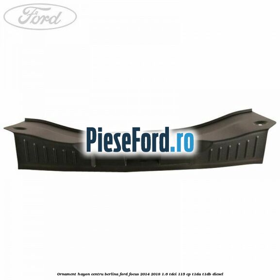 Ornament hayon centru berlina Ford Focus 2014-2018 1.6 TDCi 115 cp Ornament hayon centru berlina Ford Focus 2014-2018 1.6 TDCi 115 cp T1DA, T1DB diesel