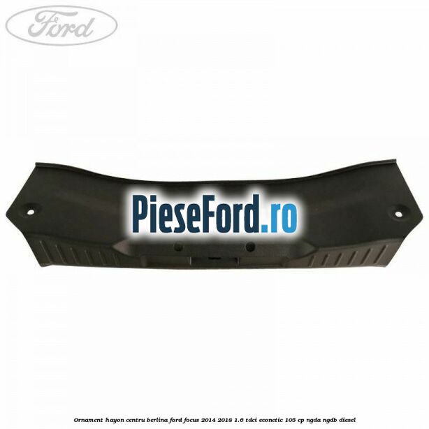 Ornament hayon centru berlina Ford Focus 2014-2018 1.6 TDCi ECOnetic 105 cp Ornament hayon centru berlina Ford Focus 2014-2018 1.6 TDCi ECOnetic 105 cp NGDA, NGDB diesel