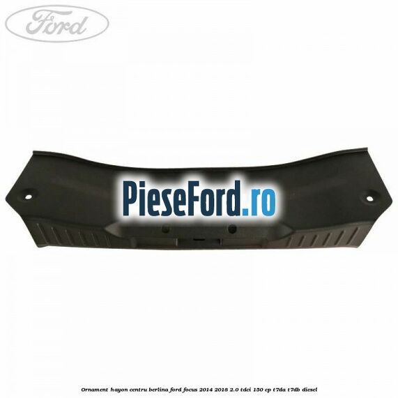 Ornament hayon centru berlina Ford Focus 2014-2018 2.0 TDCi 150 cp T7DA, T7DB diesel