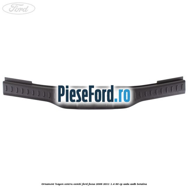 Ornament hayon centru combi Ford Focus 2008-2011 1.4 80 cp Ornament hayon centru combi Ford Focus 2008-2011 1.4 80 cp ASDA, ASDB benzina