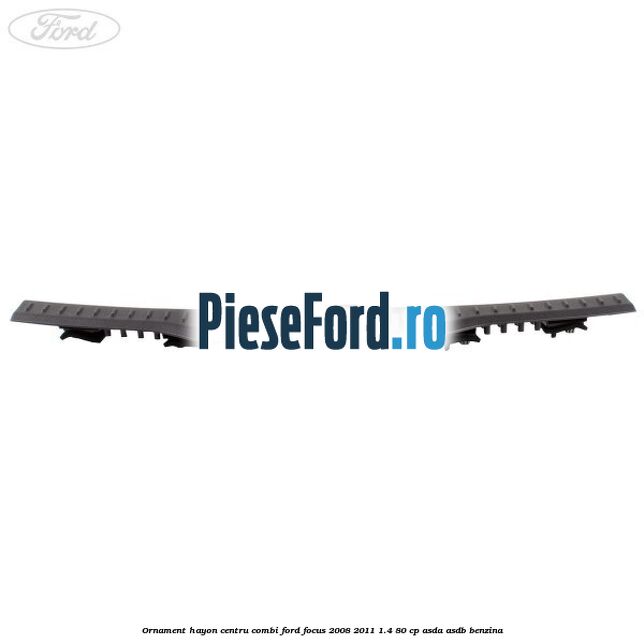Ornament hayon centru combi Ford Focus 2008-2011 1.4 80 cp Ornament hayon centru combi Ford Focus 2008-2011 1.4 80 cp ASDA, ASDB benzina