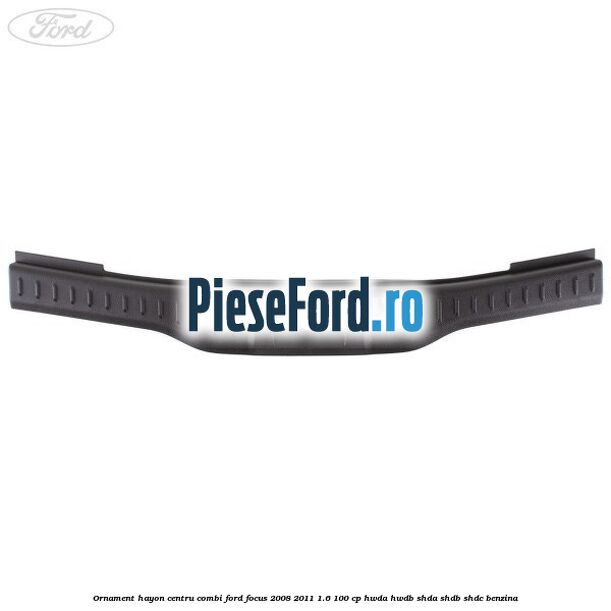 Ornament hayon centru combi Ford Focus 2008-2011 1.6 100 cp Ornament hayon centru combi Ford Focus 2008-2011 1.6 100 cp HWDA, HWDB, SHDA, SHDB, SHDC benzina