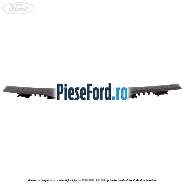 Ornament hayon centru combi Ford Focus 2008-2011 1.6 100 cp Ornament hayon centru combi Ford Focus 2008-2011 1.6 100 cp HWDA, HWDB, SHDA, SHDB, SHDC benzina
