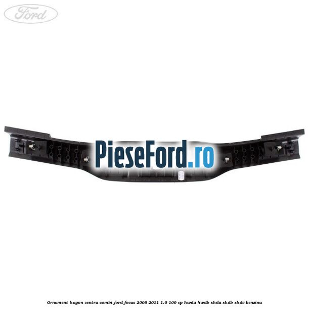 Ornament hayon centru combi Ford Focus 2008-2011 1.6 100 cp Ornament hayon centru combi Ford Focus 2008-2011 1.6 100 cp HWDA, HWDB, SHDA, SHDB, SHDC benzina
