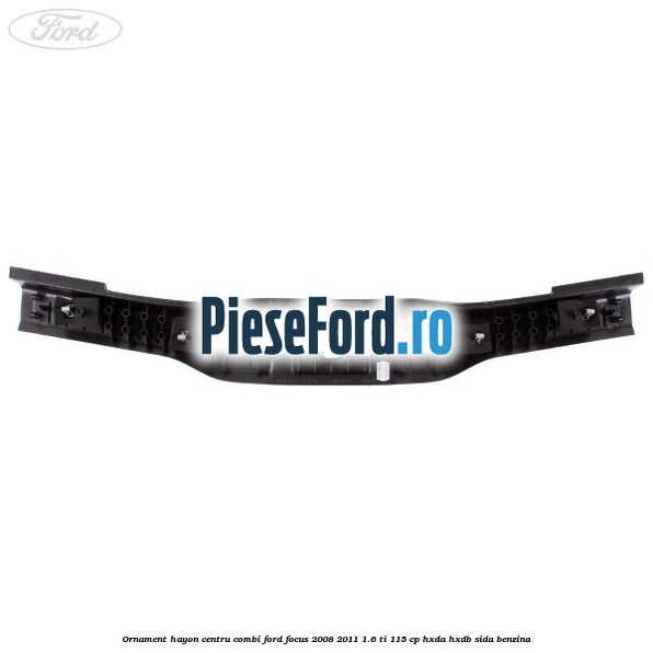 Ornament hayon centru combi Ford Focus 2008-2011 1.6 Ti 115 cp Ornament hayon centru combi Ford Focus 2008-2011 1.6 Ti 115 cp HXDA, HXDB, SIDA benzina