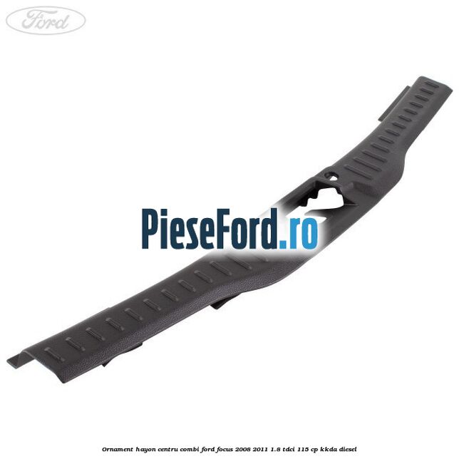 Ornament hayon centru combi Ford Focus 2008-2011 1.8 TDCi 115 cp KKDA diesel