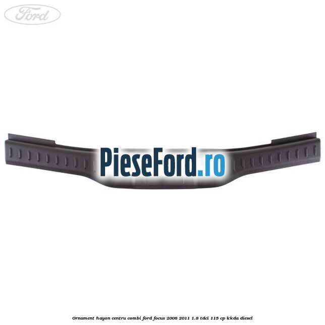 Ornament hayon centru combi Ford Focus 2008-2011 1.8 TDCi 115 cp KKDA diesel
