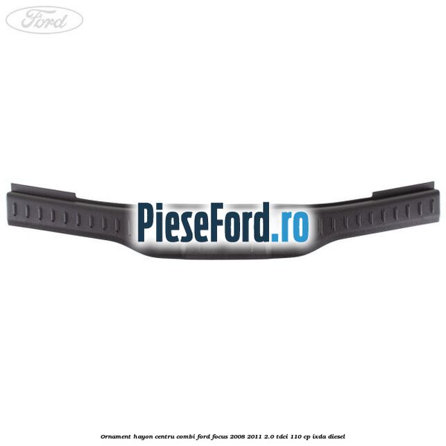 Ornament hayon centru combi Ford Focus 2008-2011 2.0 TDCi 110 cp IXDA diesel
