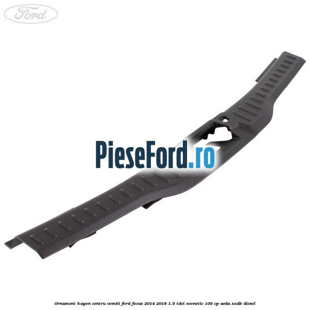 Ornament hayon centru combi Ford Focus 2014-2018 1.5 TDCi ECOnetic 105 cp AEDA, XXDB diesel
