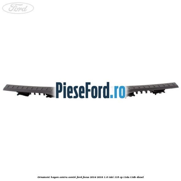 Ornament hayon centru combi Ford Focus 2014-2018 1.6 TDCi 115 cp Ornament hayon centru combi Ford Focus 2014-2018 1.6 TDCi 115 cp T1DA, T1DB diesel