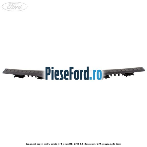 Ornament hayon centru combi Ford Focus 2014-2018 1.6 TDCi ECOnetic 105 cp Ornament hayon centru combi Ford Focus 2014-2018 1.6 TDCi ECOnetic 105 cp NGDA, NGDB diesel