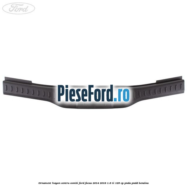 Ornament hayon centru combi Ford Focus 2014-2018 1.6 Ti 125 cp PNDA, PNDD benzina