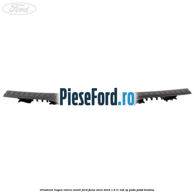 Ornament hayon centru combi Ford Focus 2014-2018 1.6 Ti 125 cp PNDA, PNDD benzina