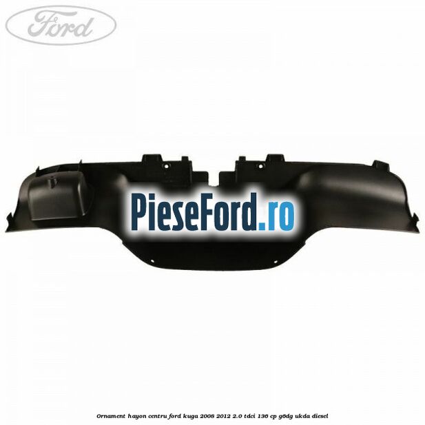 Ornament hayon centru Ford Kuga 2008-2012 2.0 TDCi 136 cp G6DG, UKDA diesel