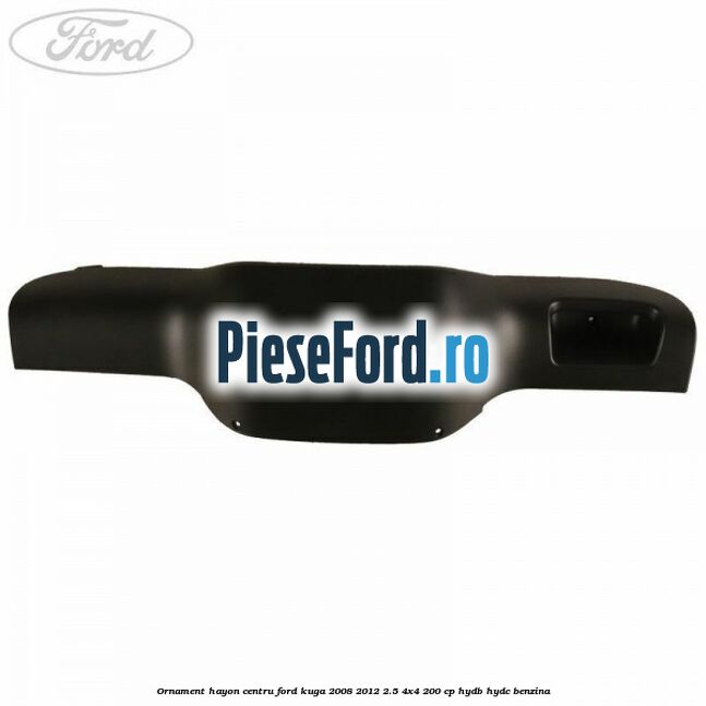 Ornament hayon centru Ford Kuga 2008-2012 2.5 4x4 200 cp HYDB, HYDC benzina
