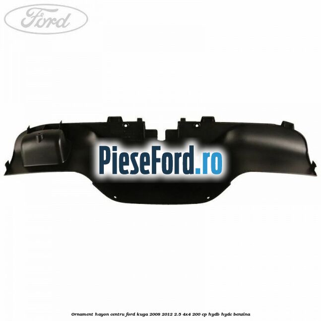 Ornament hayon centru Ford Kuga 2008-2012 2.5 4x4 200 cp HYDB, HYDC benzina