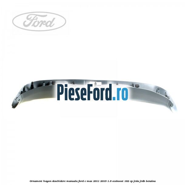 Ornament hayon, deschidere manuala Ford C-Max 2011-2015 1.6 EcoBoost 182 cp JTDA, JTDB benzina