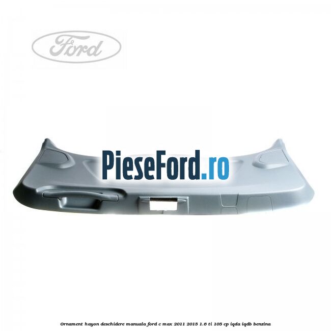 Ornament hayon, deschidere manuala Ford C-Max 2011-2015 1.6 Ti 105 cp Ornament hayon, deschidere manuala Ford C-Max 2011-2015 1.6 Ti 105 cp IQDA, IQDB benzina
