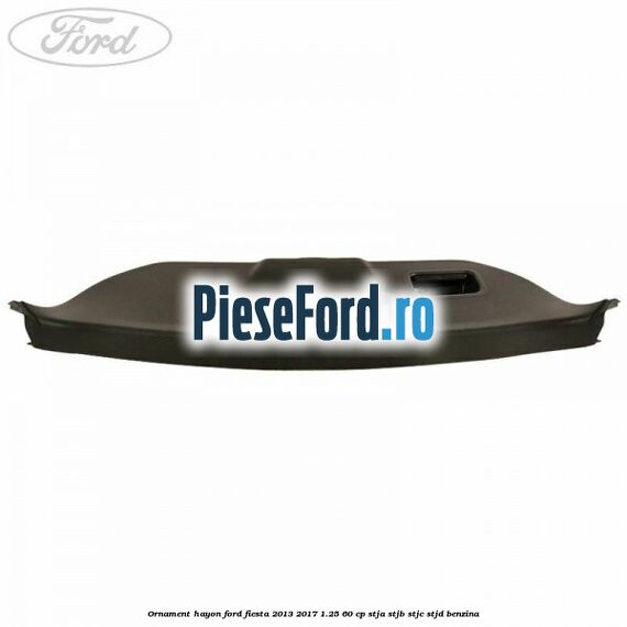 Ornament hayon Ford Fiesta 2013-2017 1.25 60 cp STJA, STJB, STJC, STJD benzina
