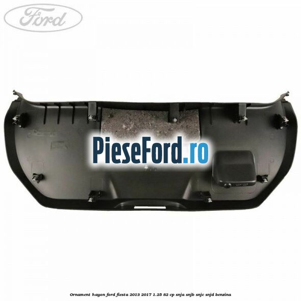 Ornament hayon Ford Fiesta 2013-2017 1.25 82 cp SNJA, SNJB, SNJC, SNJD benzina