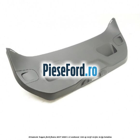 Ornament hayon Ford Fiesta 2017-2023 1.0 EcoBoost 124 cp Ornament hayon Ford Fiesta 2017-2023 1.0 EcoBoost 124 cp M1JL, M1JM, M1JP benzina