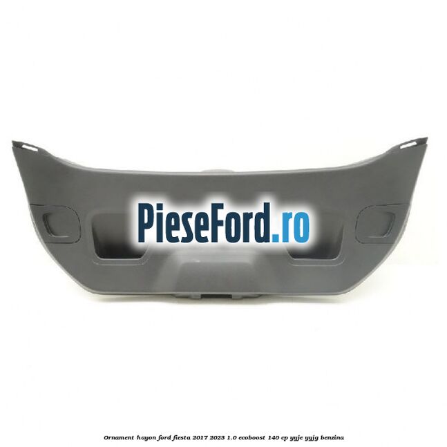 Ornament hayon Ford Fiesta 2017-2023 1.0 EcoBoost 140 cp YYJE, YYJG benzina