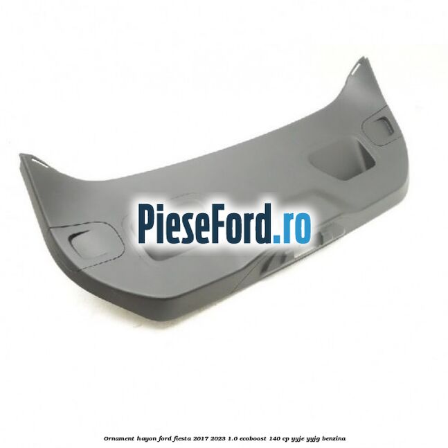Ornament hayon Ford Fiesta 2017-2023 1.0 EcoBoost 140 cp YYJE, YYJG benzina