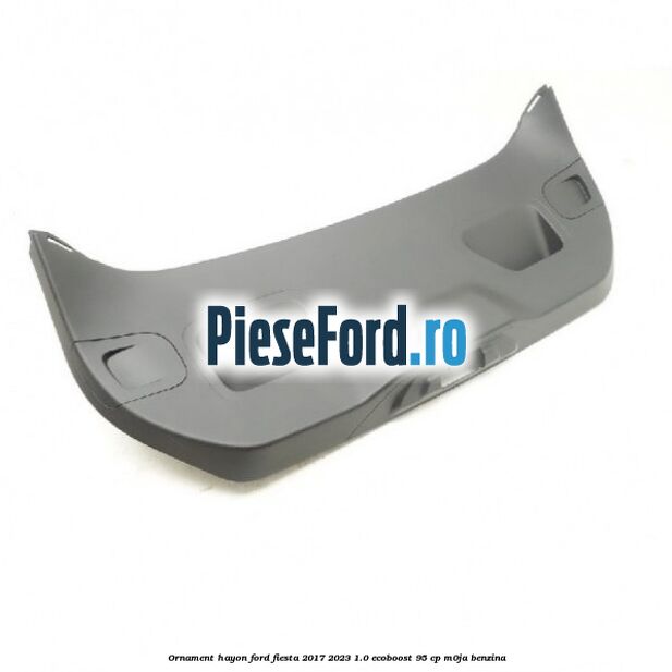 Ornament hayon Ford Fiesta 2017-2023 1.0 EcoBoost 95 cp M0JA benzina