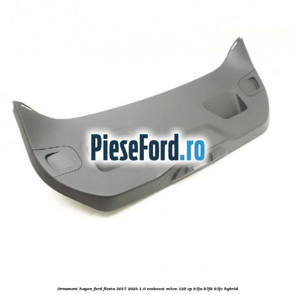 Ornament hayon Ford Fiesta 2017-2023 1.0 EcoBoost mHEV 125 cp B7JA, B7JB, B7JC Hybrid