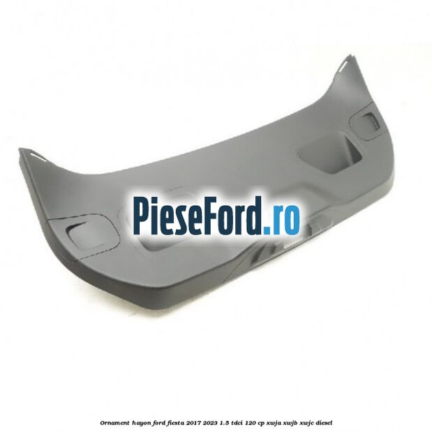 Ornament hayon Ford Fiesta 2017-2023 1.5 TDCi 120 cp XWJA, XWJB, XWJC diesel
