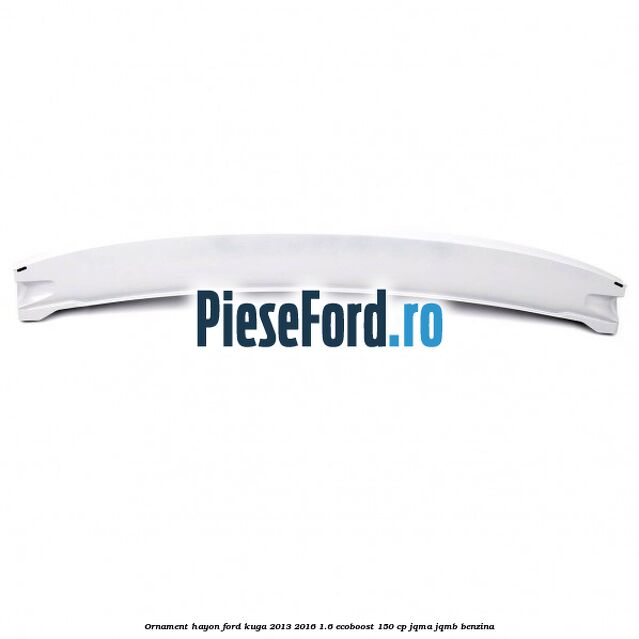 Ornament hayon Ford Kuga 2013-2016 1.6 EcoBoost 150 cp JQMA, JQMB benzina