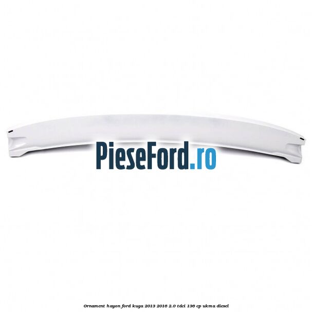 Ornament hayon Ford Kuga 2013-2016 2.0 TDCi 136 cp UKMA diesel