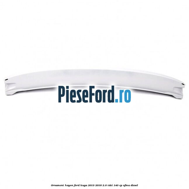 Ornament hayon Ford Kuga 2013-2016 2.0 TDCi 140 cp UFMA diesel