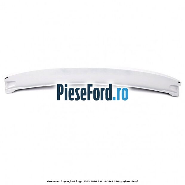 Ornament hayon Ford Kuga 2013-2016 2.0 TDCi 4x4 140 cp UFMA diesel