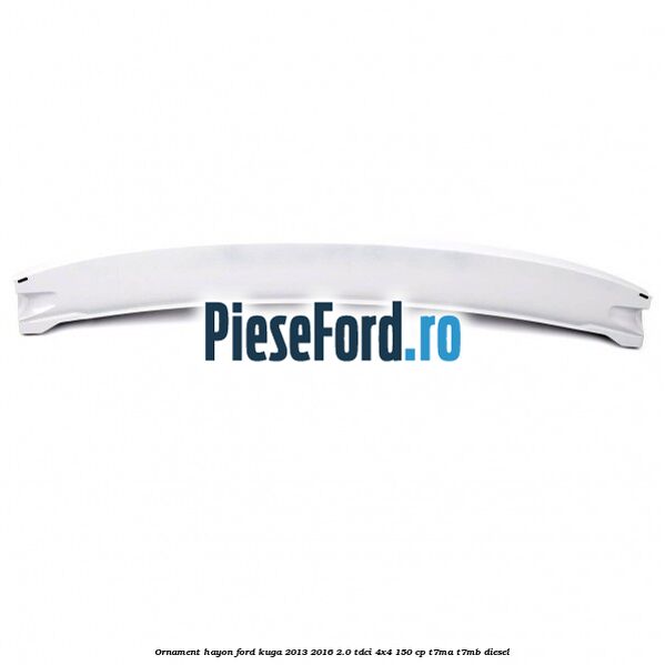 Ornament hayon Ford Kuga 2013-2016 2.0 TDCi 4x4 150 cp T7MA, T7MB diesel