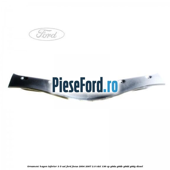 Ornament hayon inferior 3/5 usi Ford Focus 2004-2007 2.0 TDCi 136 cp G6DA, G6DB, G6DD, G6DG diesel