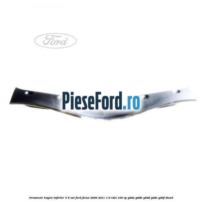 Ornament hayon inferior 3/5 usi Ford Focus 2008-2011 1.6 TDCi 109 cp G8DA, G8DB, G8DD, G8DE, G8DF diesel