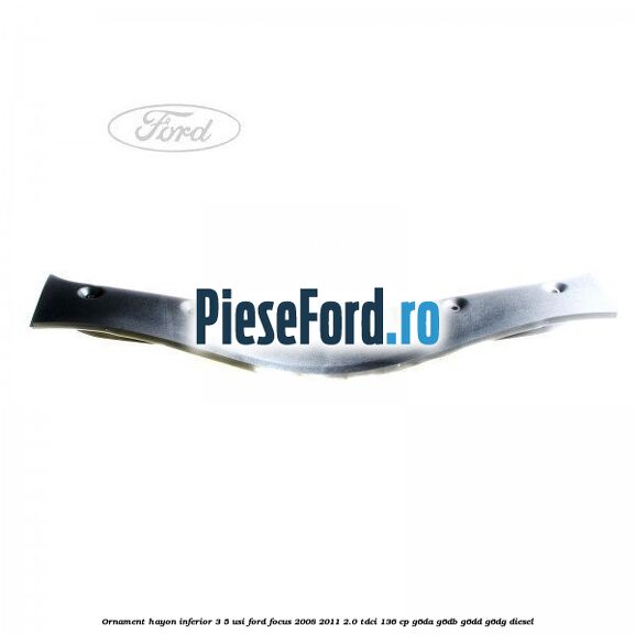 Ornament hayon inferior 3/5 usi Ford Focus 2008-2011 2.0 TDCi 136 cp G6DA, G6DB, G6DD, G6DG diesel