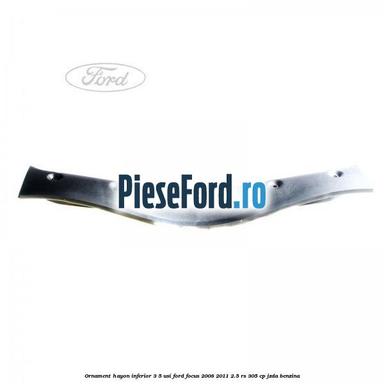 Ornament hayon inferior 3/5 usi Ford Focus 2008-2011 2.5 RS 305 cp JZDA benzina
