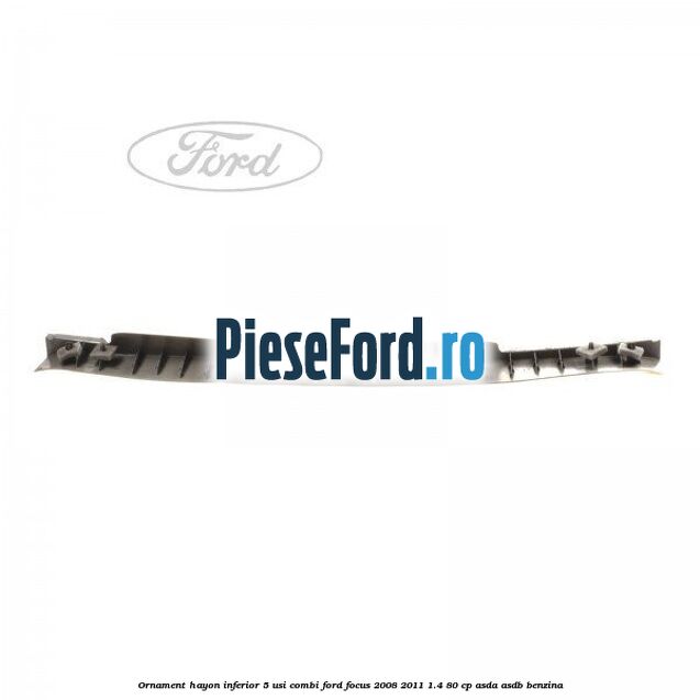 Ornament hayon inferior 5 usi combi Ford Focus 2008-2011 1.4 80 cp ASDA, ASDB benzina