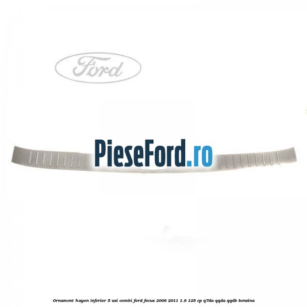 Ornament hayon inferior 5 usi combi Ford Focus 2008-2011 1.8 125 cp Ornament hayon inferior 5 usi combi Ford Focus 2008-2011 1.8 125 cp Q7DA, QQDA, QQDB benzina