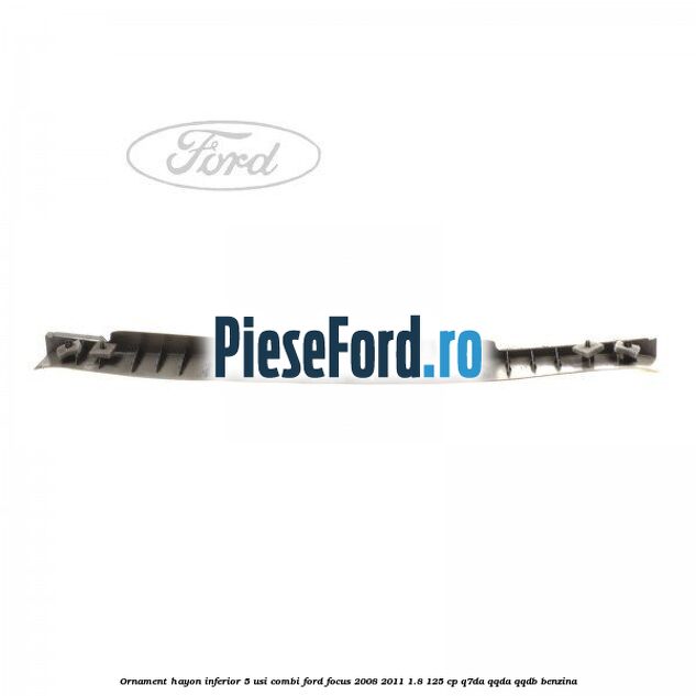 Ornament hayon inferior 5 usi combi Ford Focus 2008-2011 1.8 125 cp Ornament hayon inferior 5 usi combi Ford Focus 2008-2011 1.8 125 cp Q7DA, QQDA, QQDB benzina