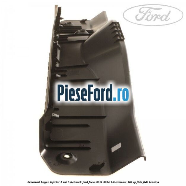 Ornament hayon inferior 5 usi hatchback Ford Focus 2011-2014 1.6 EcoBoost 182 cp Ornament hayon inferior 5 usi hatchback Ford Focus 2011-2014 1.6 EcoBoost 182 cp JTDA, JTDB benzina