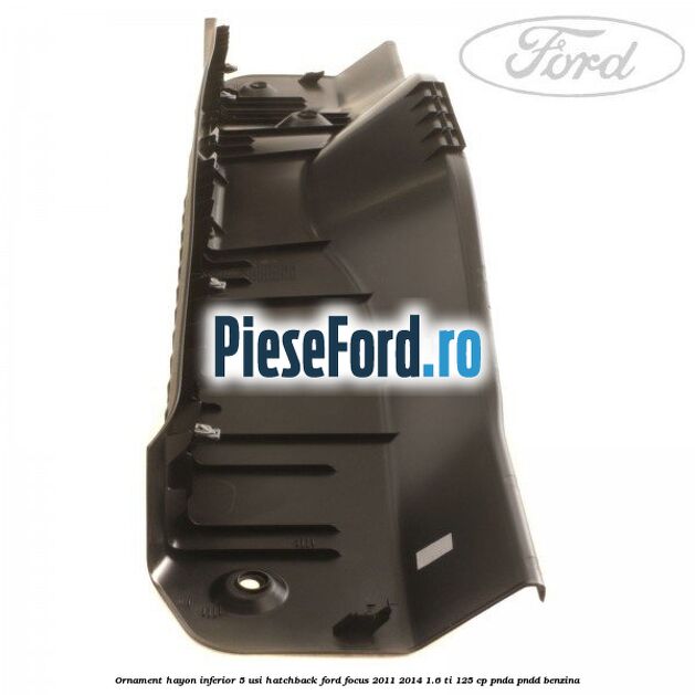 Ornament hayon inferior 5 usi hatchback Ford Focus 2011-2014 1.6 Ti 125 cp Ornament hayon inferior 5 usi hatchback Ford Focus 2011-2014 1.6 Ti 125 cp PNDA, PNDD benzina