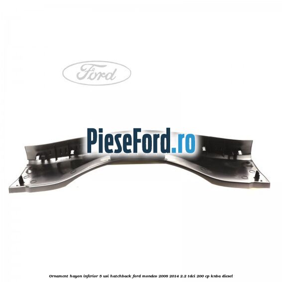Ornament hayon inferior 5 usi hatchback Ford Mondeo 2008-2014 2.2 TDCi 200 cp Ornament hayon inferior 5 usi hatchback Ford Mondeo 2008-2014 2.2 TDCi 200 cp KNBA diesel