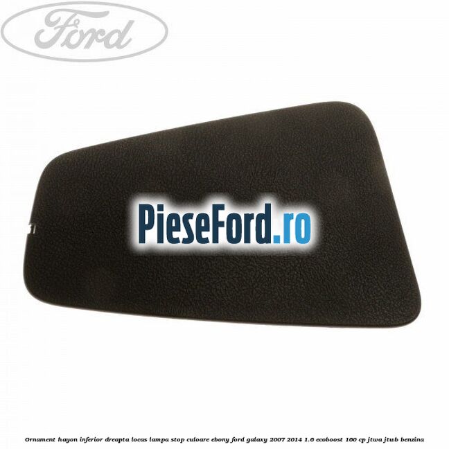 Ornament hayon inferior dreapta locas lampa stop culoare ebony Ford Galaxy 2007-2014 1.6 EcoBoost 160 cp JTWA, JTWB benzina