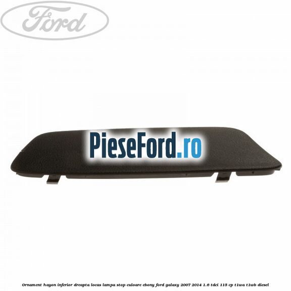 Ornament hayon inferior dreapta locas lampa stop culoare ebony Ford Galaxy 2007-2014 1.6 TDCi 115 cp T1WA, T1WB diesel